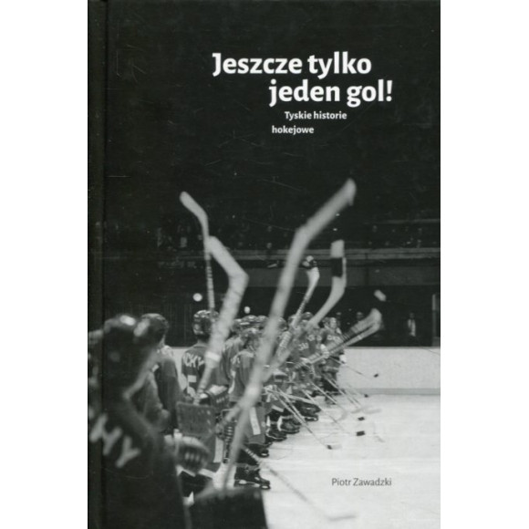Jeszcze tylko jeden gol! Tyskie historie hokejowe