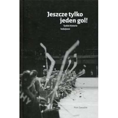 Jeszcze tylko jeden gol! Tyskie historie hokejowe
