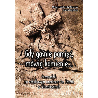 Gdy gaśnie pamięć, mówią kamienie...: przewodnik po zabytkowym cmentarzu św. Józefa w Skierniewicach