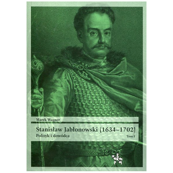Stanisław Jabłonowski (1634–1702). Polityk i dowódca. Tom I