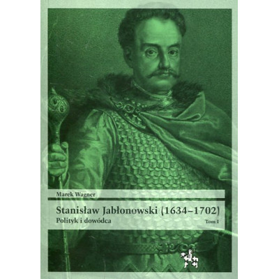 Stanisław Jabłonowski (1634–1702). Polityk i dowódca. Tom I