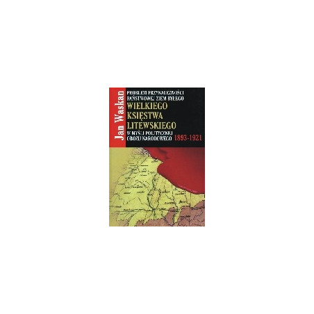 Problem przynależności państwowej ziem byłego Wielkiego Księstwa Litewskiego w myśli politycznej obozu narodowego 1893-1921