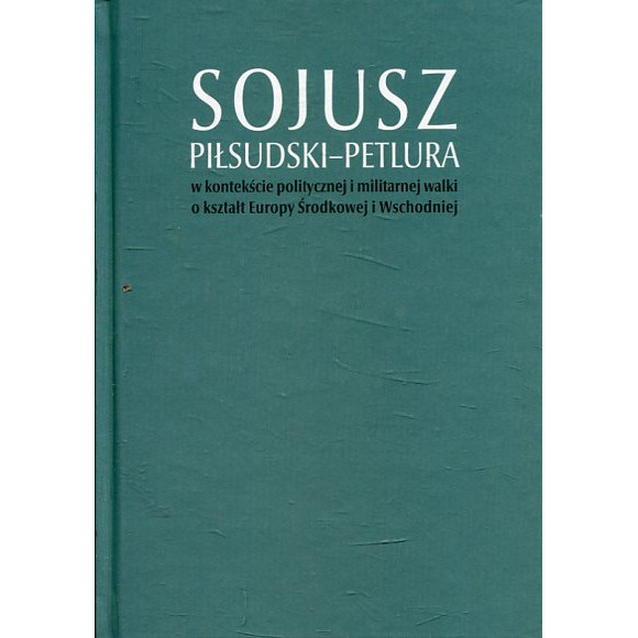 Sojusz Piłsudski-Petlura w kontekście politycznej i militarnej walki o kształt Europy Środkowej i Wschodniej