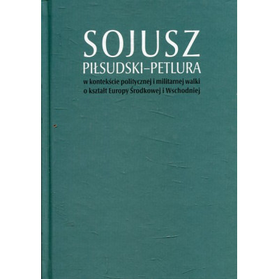 Sojusz Piłsudski-Petlura w kontekście politycznej i militarnej walki o kształt Europy Środkowej i Wschodniej