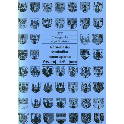 Górnośląska symbolika samorządowa. Wczoraj-dziś-jutro. XIV Tarnogórska Sesja Naukowa