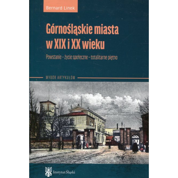 Górnośląskie miasta w XIX i XX wieku. Powstanie – życie społeczne – totalitarne piętno (wybór artykułów)