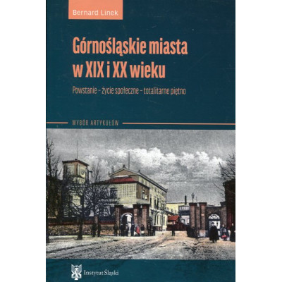 Górnośląskie miasta w XIX i XX wieku. Powstanie – życie społeczne – totalitarne piętno (wybór artykułów)