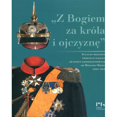„Z Bogiem za króla i ojczyznę”. Kultura militarna prowincji śląskiej od wojen zjednoczeniowych do Wielkiej Wojny (1864–1914)