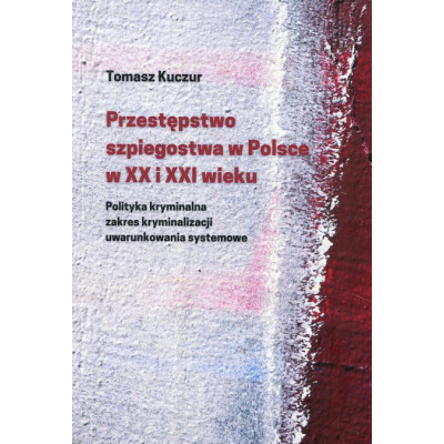 Przestępstwo szpiegostwa w Polsce w XX i XXI wieku. Polityka kryminalna zakres kryminalizacji uwarunkowania systemowe