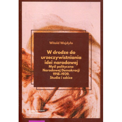 W drodze do urzeczywistniania idei narodowej Myśl polityczna Narodowej Demokracji 1918-1939