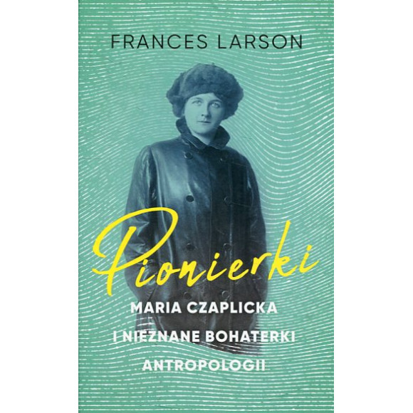 Pionierki. Maria Czaplicka i nieznane bohaterki antropologii