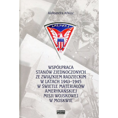 Współpraca Stanów Zjednoczonych ze Związkiem Radzieckim w latach 1943-1945 w świetle materiałów amerykańskiej misji wojskowej w 