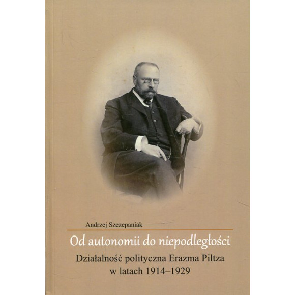 Od autonomii do niepodległości. Działalność polityczna Erazma Piltza w latach 1914-1929