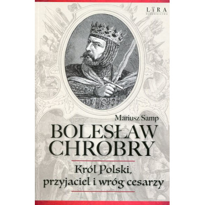 Bolesław Chrobry. Król Polski, przyjaciel i wróg cesarzy