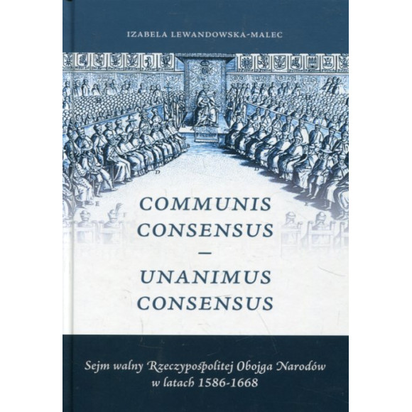 Communis Consensus – Unanimus Consensus: Sejm walny Rzeczypospolitej Obojga Narodów w latach 1586-1668