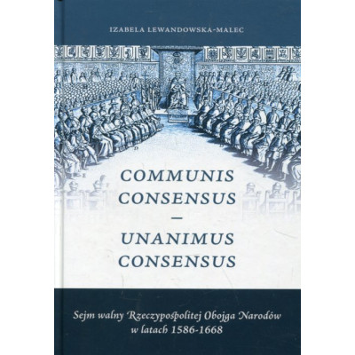 Communis Consensus – Unanimus Consensus: Sejm walny Rzeczypospolitej Obojga Narodów w latach 1586-1668