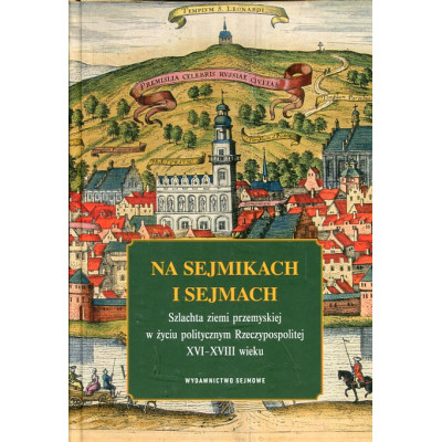 Na sejmikach i sejmach. Szlachta ziemi przemyskiej w życiu politycznym Rzeczypospolitej XVI-XVIII wieku
