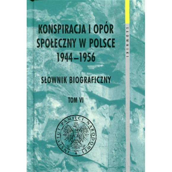 Konspiracja i opór społeczny w Polsce 1944-1956. Słownik biograficzny Tom VI