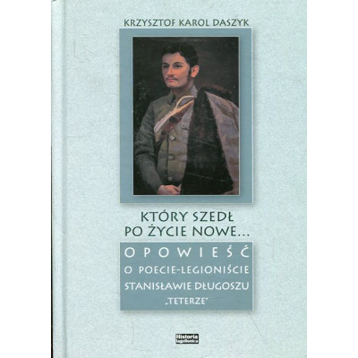 Który szedł po życie nowe...Opowieść o poecie-legioniście Stanisławie Długoszu Teterze
