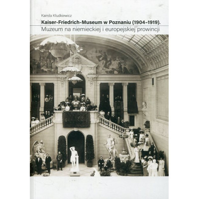Kaiser-Friedrich-Museum w Poznaniu (1904-1919). Muzeum na niemieckiej i europejskiej prowincji
