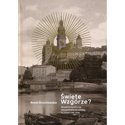 Święte Wzgórze? Wawel w literaturze, sztuce i kulturze polskiej w latach 1795-1918