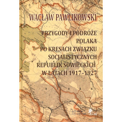 Przygody i podróże Polaka po kresach Związku Socjalistycznych Republik Sowieckich w latach 1917-1927