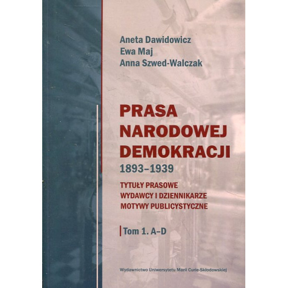 Prasa Narodowej Demokracji 1893–1939. Tytuły prasowe, wydawcy i dziennikarze, motywy publicystyczne. Tom 1: A – D