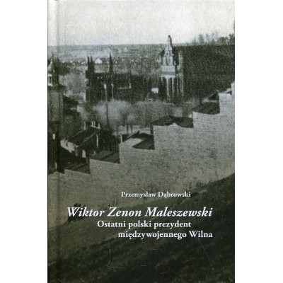 Wiktor Zenon Maleszewski. Ostatni polski prezydent międzywojennego Wilna