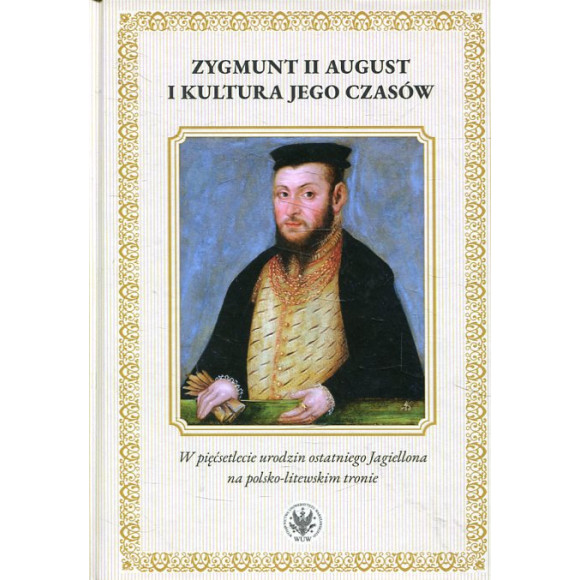 Zygmunt II August i kultura jego czasów. W pięćsetlecie urodzin ostatniego Jagiellona na polsko-litewskiego