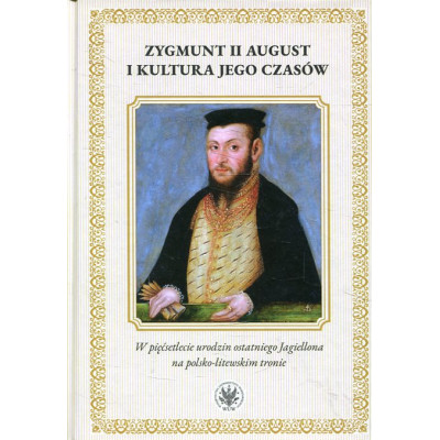 Zygmunt II August i kultura jego czasów. W pięćsetlecie urodzin ostatniego Jagiellona na polsko-litewskiego
