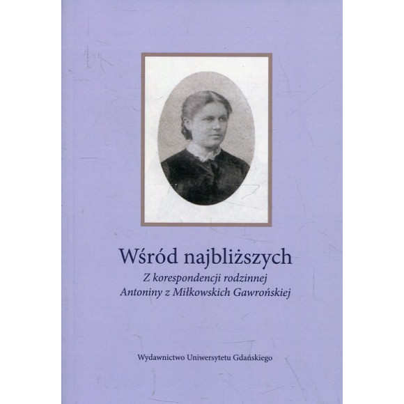 Wśród najbliższych. Z korespondencji rodzinnej Antoniny z Miłkowskich Gawrońskiej