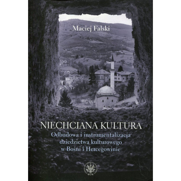 Niechciana kultura. Odbudowa i instrumentalizacja dziedzictwa kulturowego w Bośni i Hercegowinie