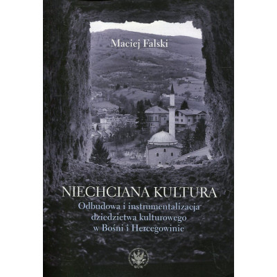 Niechciana kultura. Odbudowa i instrumentalizacja dziedzictwa kulturowego w Bośni i Hercegowinie
