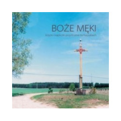 Boże męki - krzyże i kapliczki przydrożne na Kaszubach