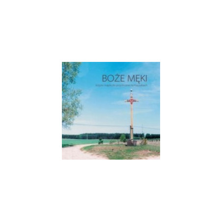 Boże męki - krzyże i kapliczki przydrożne na Kaszubach
