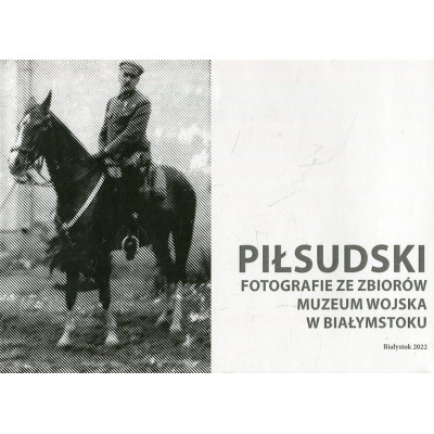 Piłsudski - fotografie ze zbiorów Muzeum Wojska w Białymstoku