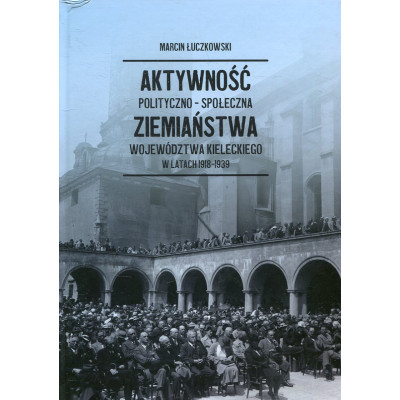 Aktywność polityczno-społeczna ziemiaństwa Województwa Kieleckiego w latach 1918-1939
