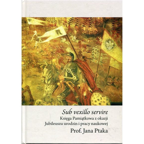 Sub vexillo servire. Księga pamiątkowa z okazji Jubileuszu urodzin i pracy naukowej Prof. Jana Ptaka