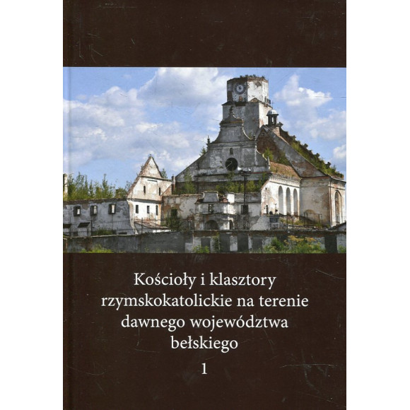 Kościoły i klasztory rzymskokatolickie na terenie dawnego województwa bełskiego, t. 1