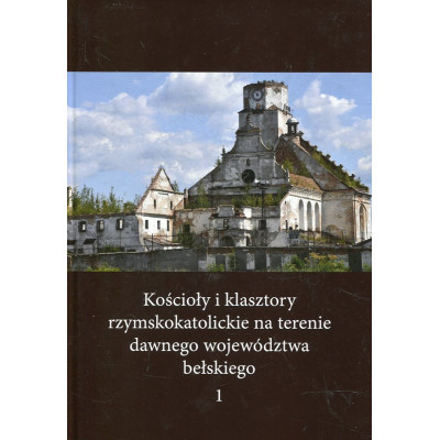 Kościoły i klasztory rzymskokatolickie na terenie dawnego województwa bełskiego, t. 1