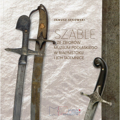 Szable ze zbiorów Muzeum Podlaskiego w Białymstoku i ich tajemnice