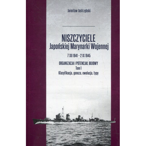 Niszczyciele Japońskiej Marynarki Wojennej 7 XII 1941 - 2 IX 1945 Organizacja i potencjał bojowy Tom 1