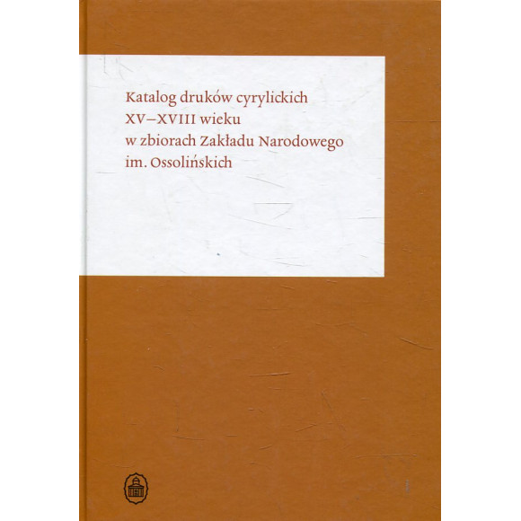 Katalog druków cyrylickich XV–XVIII wieku w zbiorach Zakładu Narodowego im. Ossolińskich