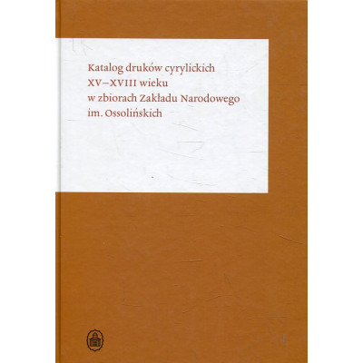 Katalog druków cyrylickich XV–XVIII wieku w zbiorach Zakładu Narodowego im. Ossolińskich