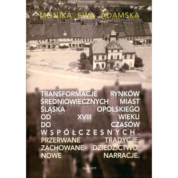 Transformacje rynków średniowiecznych miast Śląska Opolskiego od XVIII wieku do czasów współczesnych