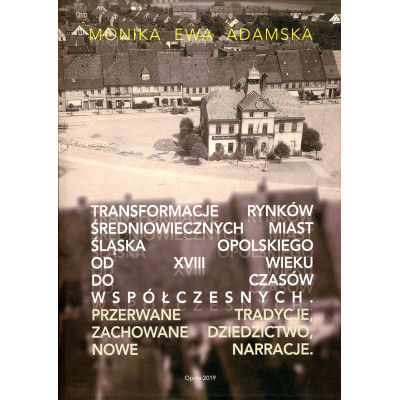 Transformacje rynków średniowiecznych miast Śląska Opolskiego od XVIII wieku do czasów współczesnych