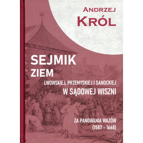 Sejmik ziem lwow­skiej, przemyskiej i sanockiej w Sądowej Wiszni za panowania Wazów (1587-1668)