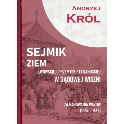 Sejmik ziem lwow­skiej, przemyskiej i sanockiej w Sądowej Wiszni za panowania Wazów (1587-1668)