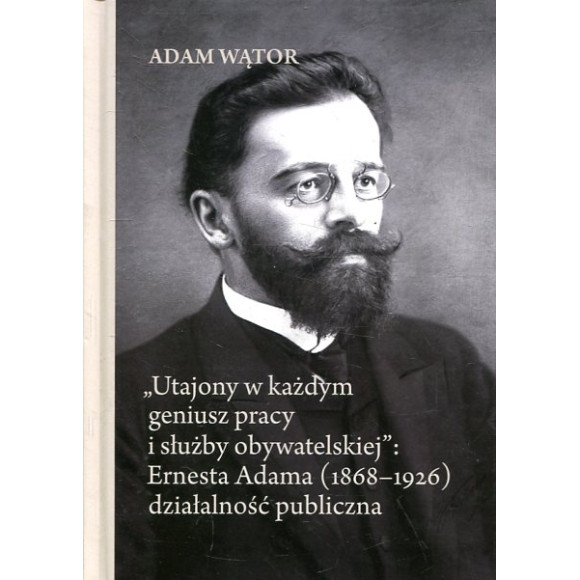 „Utajony w każdym geniusz pracy i służby obywatelskiej”: Ernesta Adama (1868-1926) działalność publiczna