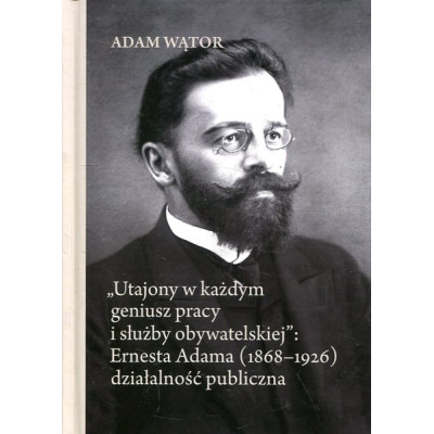 „Utajony w każdym geniusz pracy i służby obywatelskiej”: Ernesta Adama (1868-1926) działalność publiczna